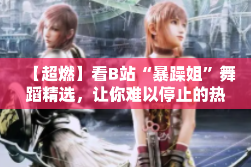 【超燃】看B站“暴躁姐”舞蹈精选，让你难以停止的热血燃情