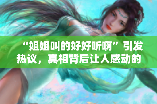 “姐姐叫的好好听啊”引发热议,真相背后让人感动的故事 “姐姐叫的好好听啊”引发热议,真相背后让人感动的故事