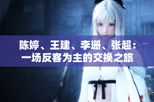 陈婷、王建、李珊、张超:一场反客为主的交换之旅 陈婷、王建、李珊、张超:一场反客为主的交换之旅
