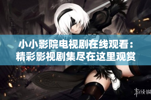 小小影院电视剧在线观看：精彩影视剧集尽在这里观赏