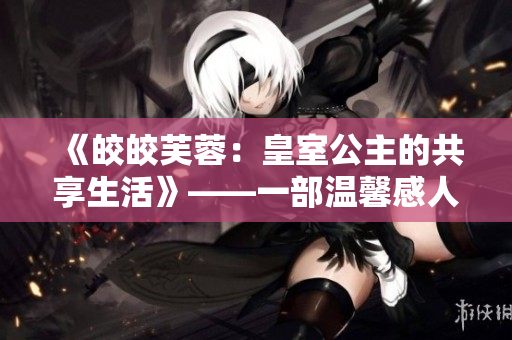 《皎皎芙蓉：皇室公主的共享生活》——一部温馨感人的小说