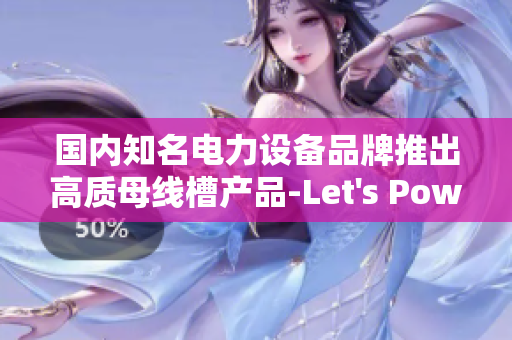 国内知名电力设备品牌推出高质母线槽产品-Let's Power