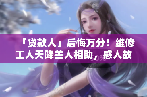「贷款人」后悔万分！维修工人天降善人相助，感人故事暖心传递