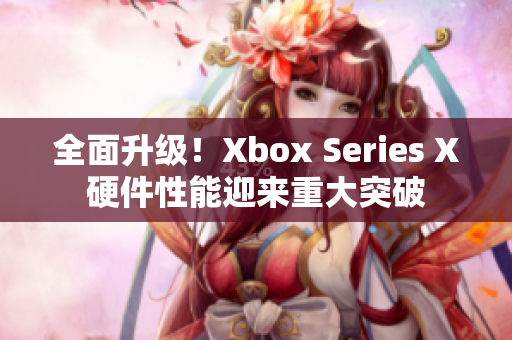 全面升级！Xbox Series X硬件性能迎来重大突破