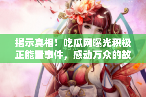 揭示真相！吃瓜网曝光积极正能量事件，感动万众的故事震撼人心！