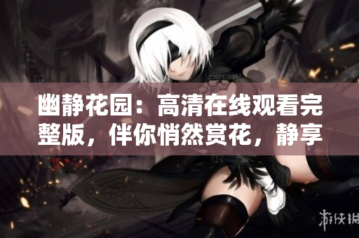 幽静花园：高清在线观看完整版，伴你悄然赏花，静享大自然盛宴