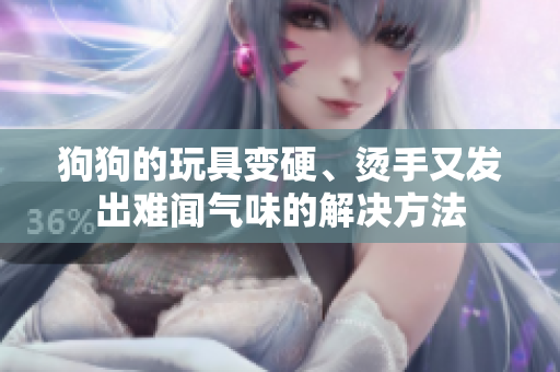 狗狗的玩具变硬、烫手又发出难闻气味的解决方法
