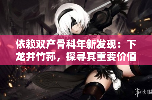 依赖双产骨科年新发现：下龙井竹荪，探寻其重要价值