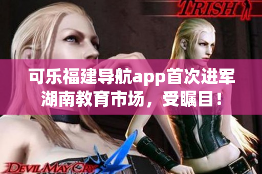 可乐福建导航app首次进军湖南教育市场，受瞩目！