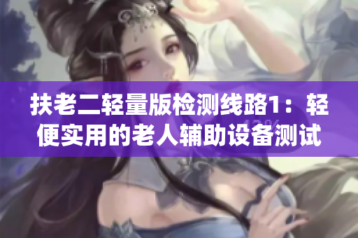 扶老二轻量版检测线路1：轻便实用的老人辅助设备测试方案(1)