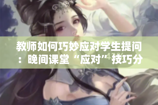 教师如何巧妙应对学生提问：晚间课堂“应对”技巧分享