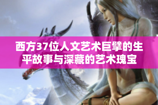 西方37位人文艺术巨擘的生平故事与深藏的艺术瑰宝