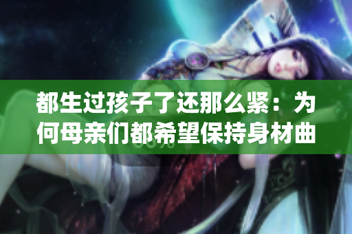 都生过孩子了还那么紧：为何母亲们都希望保持身材曲线？(1)