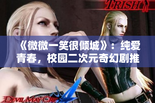 《微微一笑很倾城》：纯爱青春，校园二次元奇幻剧推荐
