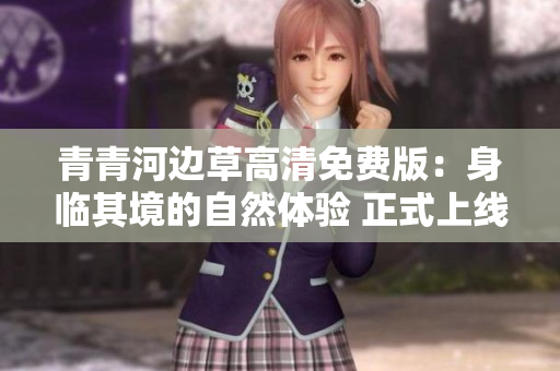 青青河边草高清免费版：身临其境的自然体验 正式上线