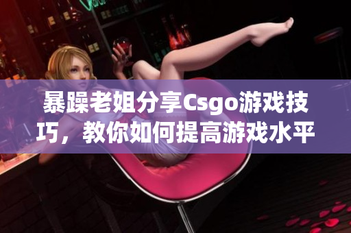 暴躁老姐分享Csgo游戏技巧，教你如何提高游戏水平