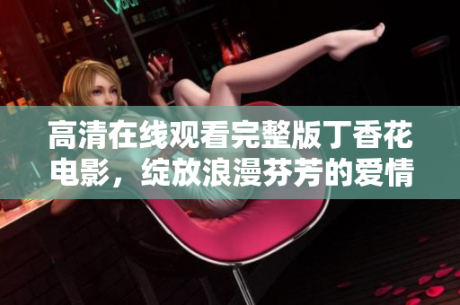 高清在线观看完整版丁香花电影，绽放浪漫芬芳的爱情故事