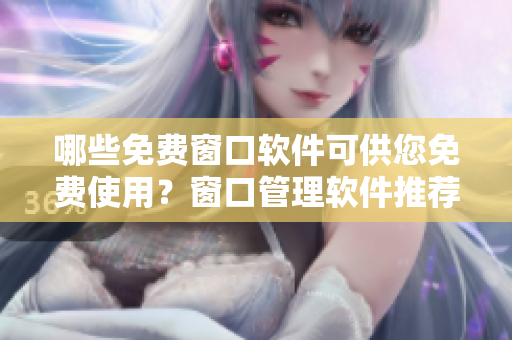 哪些免费窗口软件可供您免费使用？窗口管理软件推荐！