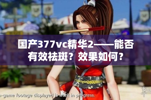 国产377vc精华2——能否有效祛斑？效果如何？