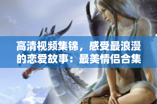 高清视频集锦，感受最浪漫的恋爱故事：最美情侣合集