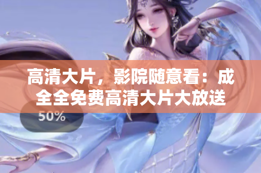 高清大片，影院随意看：成全全免费高清大片大放送