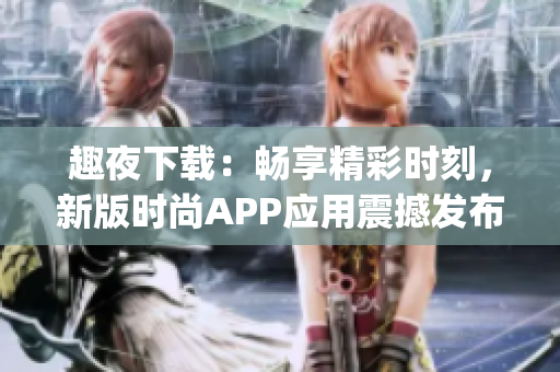 趣夜下载：畅享精彩时刻，新版时尚APP应用震撼发布(1)