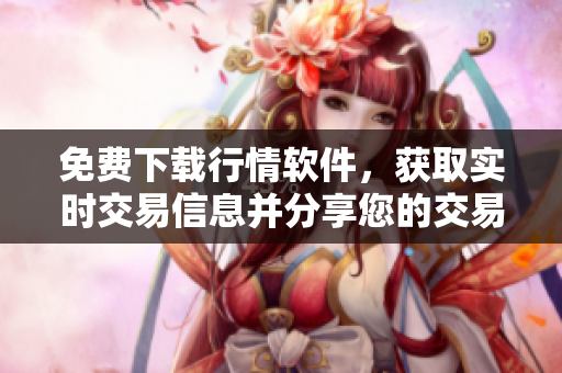 免费下载行情软件，获取实时交易信息并分享您的交易策略