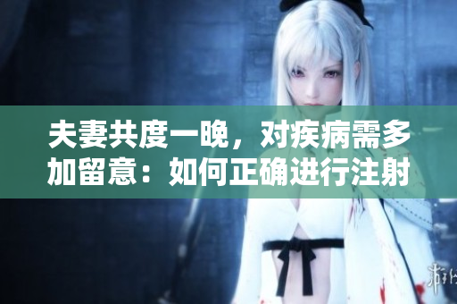 夫妻共度一晚，对疾病需多加留意：如何正确进行注射？