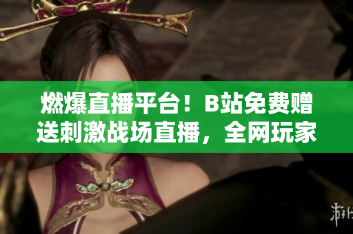 燃爆直播平台！B站免费赠送刺激战场直播，全网玩家邀你一起战斗!