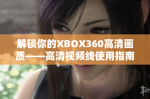 解锁你的XBOX360高清画质——高清视频线使用指南