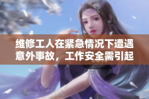 维修工人在紧急情况下遭遇意外事故，工作安全需引起重视