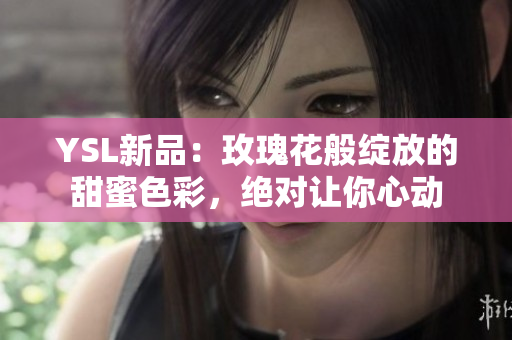 YSL新品：玫瑰花般绽放的甜蜜色彩，绝对让你心动