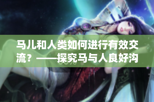 马儿和人类如何进行有效交流？——探究马与人良好沟通的方式(1)