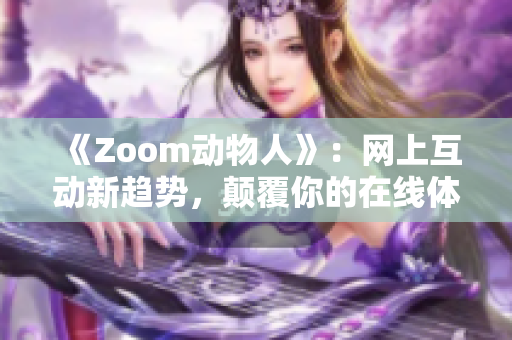 《Zoom动物人》：网上互动新趋势，颠覆你的在线体验！