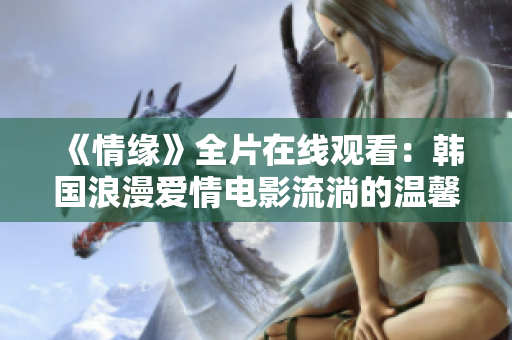 《情缘》全片在线观看:韩国浪漫爱情电影流淌的温馨之情 《情缘》全片在线观看:韩国浪漫爱情电影流淌的温馨之情