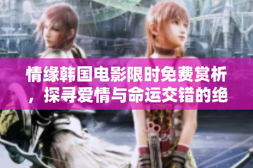 情缘韩国电影限时免费赏析，探寻爱情与命运交错的绝妙缘起