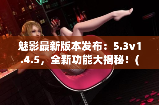 魅影最新版本发布：5.3v1.4.5，全新功能大揭秘！(1)