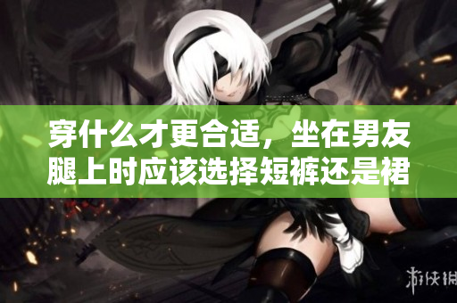 穿什么才更合适，坐在男友腿上时应该选择短裤还是裙子？