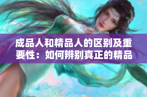 成品人和精品人的区别及重要性：如何辨别真正的精品人？