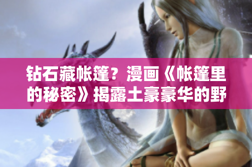 钻石藏帐篷？漫画《帐篷里的秘密》揭露土豪豪华的野外生活！