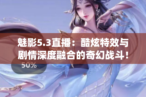 魅影5.3直播：酷炫特效与剧情深度融合的奇幻战斗！(1)