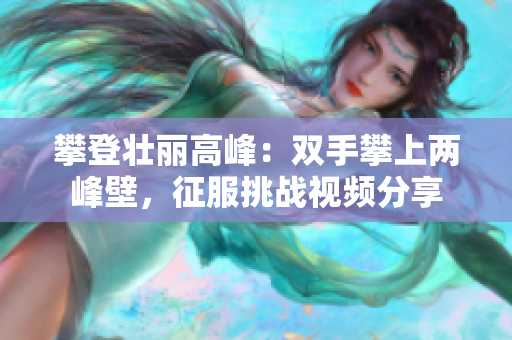 攀登壮丽高峰：双手攀上两峰壁，征服挑战视频分享