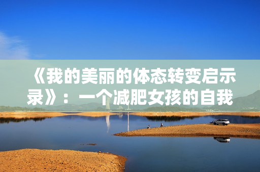 《我的美丽的体态转变启示录》：一个减肥女孩的自我探索之路