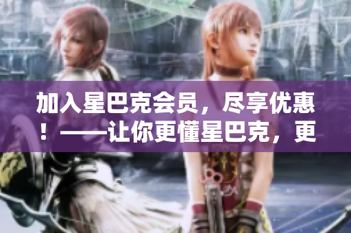 加入星巴克会员，尽享优惠！——让你更懂星巴克，更了解自己