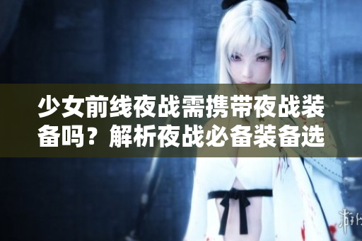 少女前线夜战需携带夜战装备吗？解析夜战必备装备选择