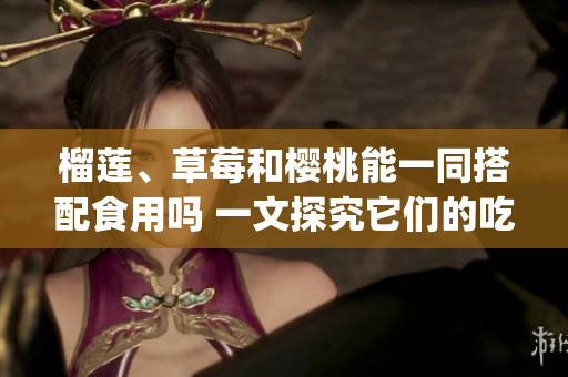 榴莲、草莓和樱桃能一同搭配食用吗 一文探究它们的吃法和营养搭配(1)