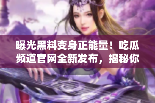 曝光黑料变身正能量！吃瓜频道官网全新发布，揭秘你所不知的好故事(1)