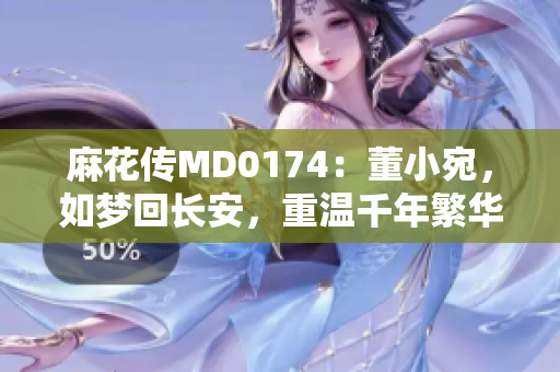 麻花传MD0174：董小宛，如梦回长安，重温千年繁华