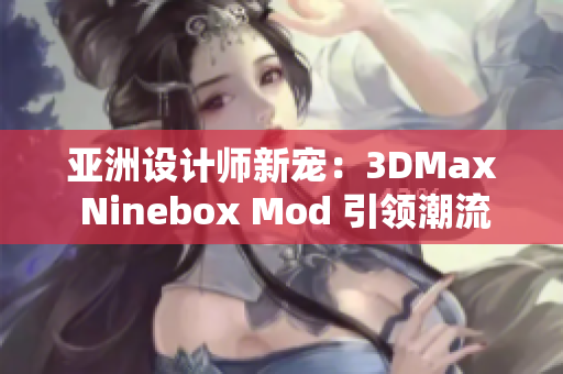 亚洲设计师新宠：3DMax Ninebox Mod 引领潮流！