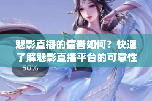 魅影直播的信誉如何？快速了解魅影直播平台的可靠性调查(1)